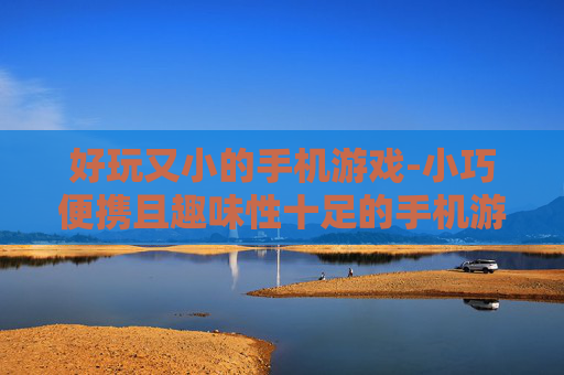 好玩又小的手机游戏-小巧便携且趣味性十足的手机游戏推荐