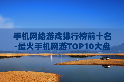 手机网络游戏排行榜前十名-最火手机网游TOP10大盘点