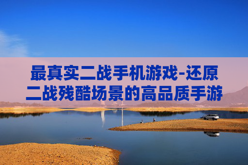 最真实二战手机游戏-还原二战残酷场景的高品质手游推荐