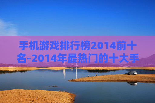 手机游戏排行榜2014前十名-2014年最热门的十大手机游戏排名 手机游戏排行榜2014前十名-2014年最热门的十大手机游戏排名