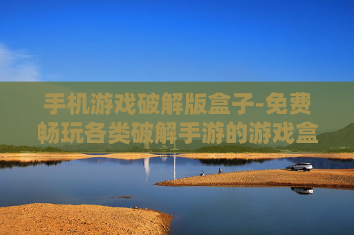 手机游戏破解版盒子-免费畅玩各类破解手游的游戏盒子
