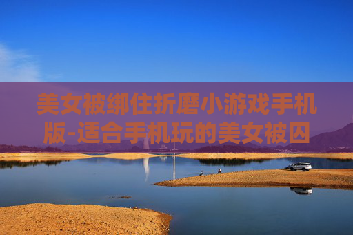 美女被绑住折磨小游戏手机版-适合手机玩的美女被囚禁折磨类小游戏 美女被绑住折磨小游戏手机版-适合手机玩的美女被囚禁折磨类小游戏