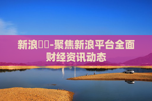 新浪財經-聚焦新浪平台全面财经资讯动态