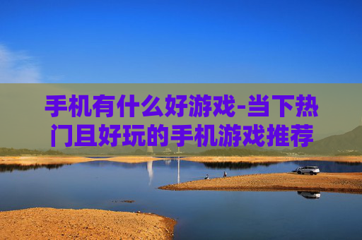 手机有什么好游戏-当下热门且好玩的手机游戏推荐