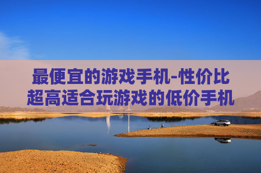 最便宜的游戏手机-性价比超高适合玩游戏的低价手机