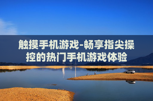 触摸手机游戏-畅享指尖操控的热门手机游戏体验