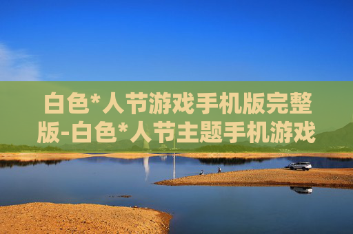 白色*人节游戏手机版完整版-白色*人节主题手机游戏完整版本体验