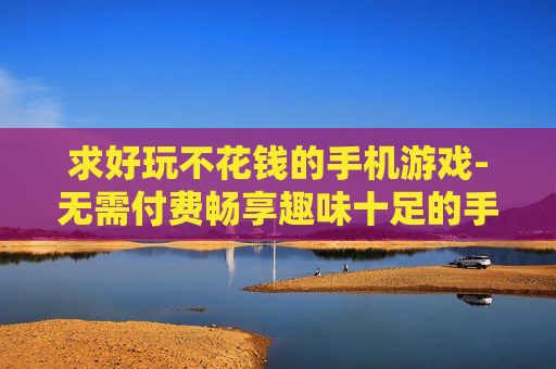 求好玩不花钱的手机游戏-无需付费畅享趣味十足的手机游戏推荐