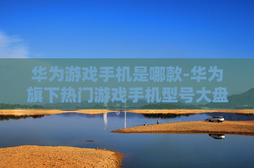 华为游戏手机是哪款-华为旗下热门游戏手机型号大盘点