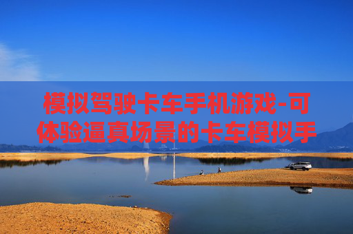模拟驾驶卡车手机游戏-可体验逼真场景的卡车模拟手游