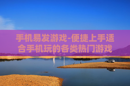 手机易发游戏-便捷上手适合手机玩的各类热门游戏