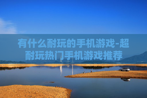 有什么耐玩的手机游戏-超耐玩热门手机游戏推荐