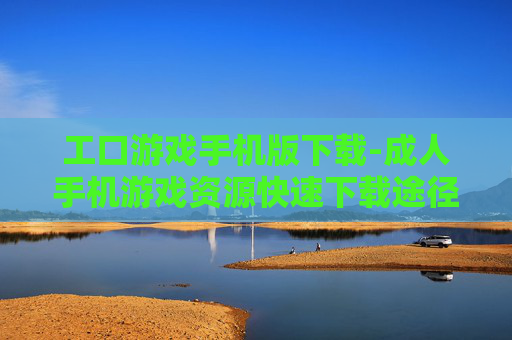 工口游戏手机版下载-成人手机游戏资源快速下载途径