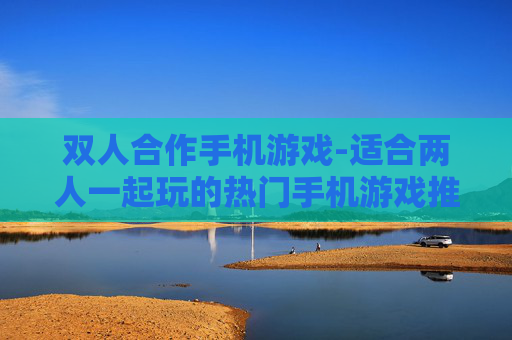 双人合作手机游戏-适合两人一起玩的热门手机游戏推荐