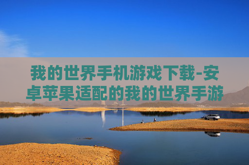 我的世界手机游戏下载-安卓苹果适配的我的世界手游免费获取