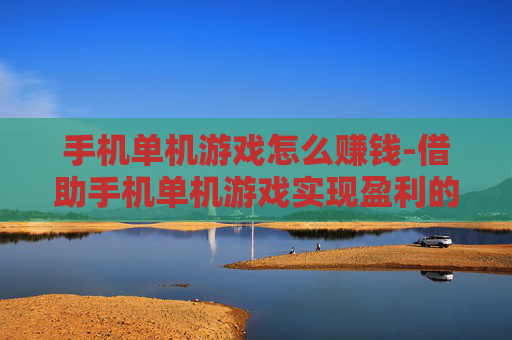 手机单机游戏怎么赚钱-借助手机单机游戏实现盈利的有效途径