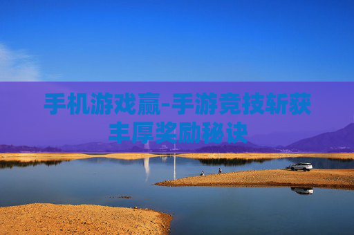 手机游戏赢-手游竞技斩获丰厚奖励秘诀