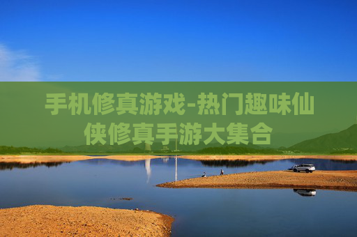 手机修真游戏-热门趣味仙侠修真手游大集合