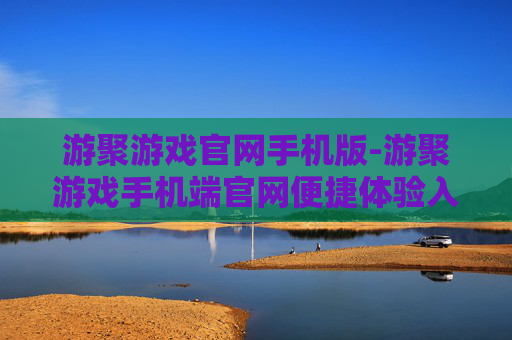 游聚游戏官网手机版-游聚游戏手机端官网便捷体验入口
