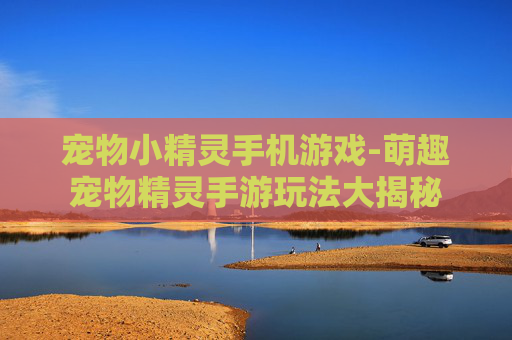 宠物小精灵手机游戏-萌趣宠物精灵手游玩法大揭秘