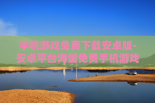 手机游戏免费下载安卓版-安卓平台海量免费手机游戏获取途径