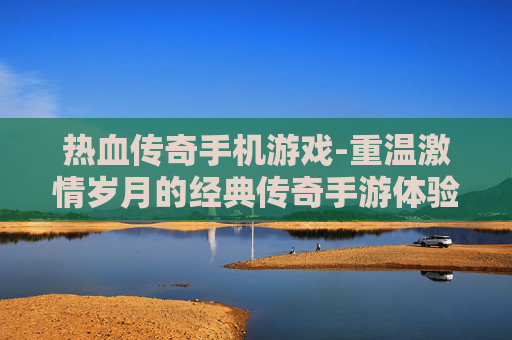 热血传奇手机游戏-重温激情岁月的经典传奇手游体验