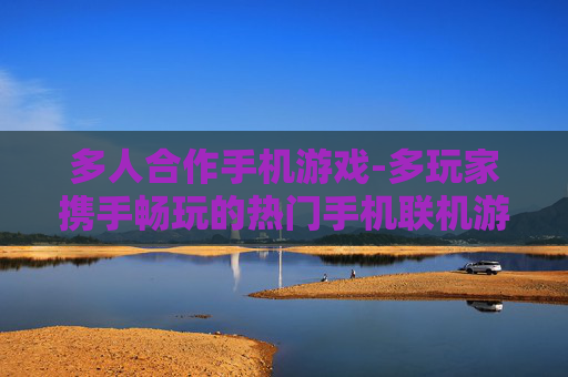 多人合作手机游戏-多玩家携手畅玩的热门手机联机游戏 多人合作手机游戏-多玩家携手畅玩的热门手机联机游戏