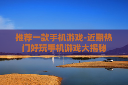 推荐一款手机游戏-近期热门好玩手机游戏大揭秘