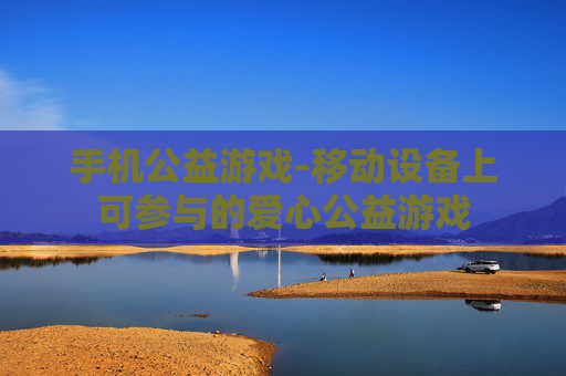 手机公益游戏-移动设备上可参与的爱心公益游戏