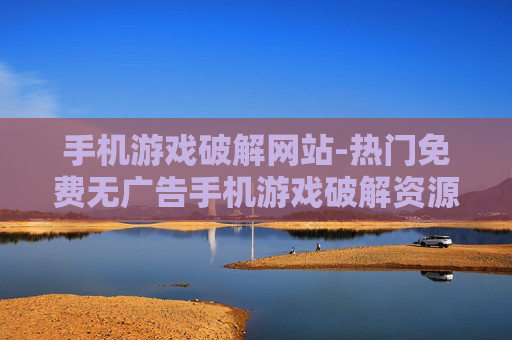 手机游戏破解网站-热门免费无广告手机游戏破解资源平台