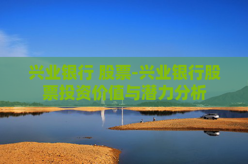兴业银行 股票-兴业银行股票投资价值与潜力分析