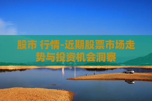 股市 行情-近期股票市场走势与投资机会洞察
