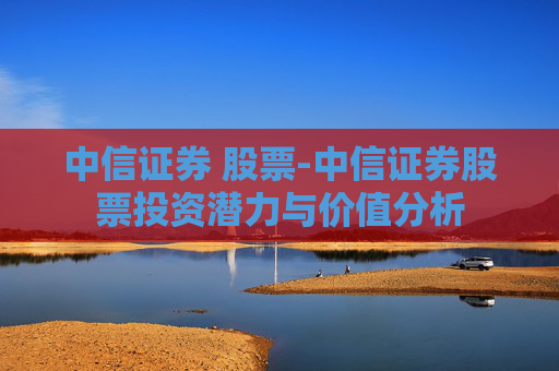 中信证券 股票-中信证券股票投资潜力与价值分析