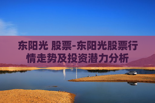东阳光 股票-东阳光股票行情走势及投资潜力分析