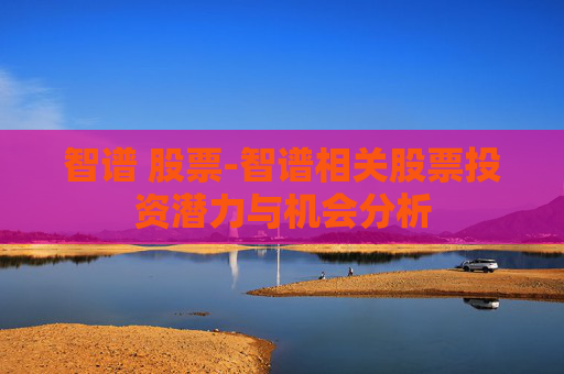 智谱 股票-智谱相关股票投资潜力与机会分析