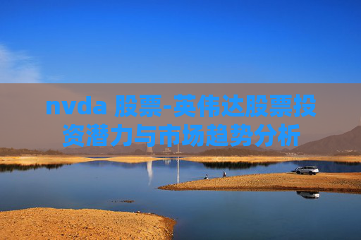 nvda 股票-英伟达股票投资潜力与市场趋势分析