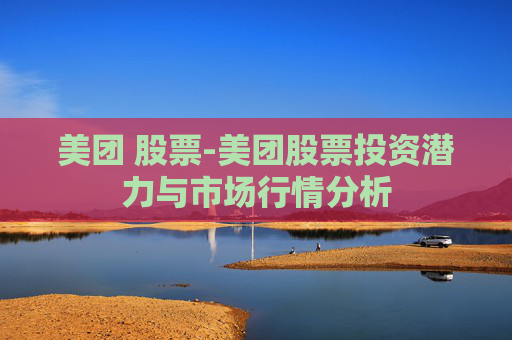美团 股票-美团股票投资潜力与市场行情分析