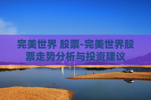 完美世界 股票-完美世界股票走势分析与投资建议