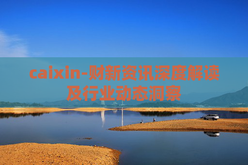 caixin-财新资讯深度解读及行业动态洞察