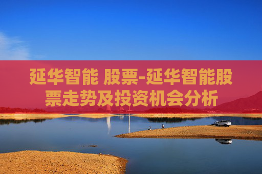 延华智能 股票-延华智能股票走势及投资机会分析