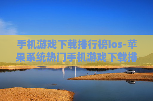 手机游戏下载排行榜ios-苹果系统热门手机游戏下载排名情况