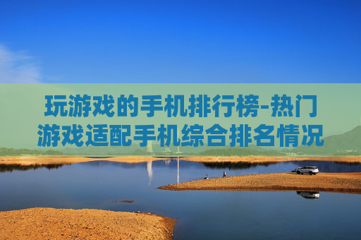 玩游戏的手机排行榜-热门游戏适配手机综合排名情况