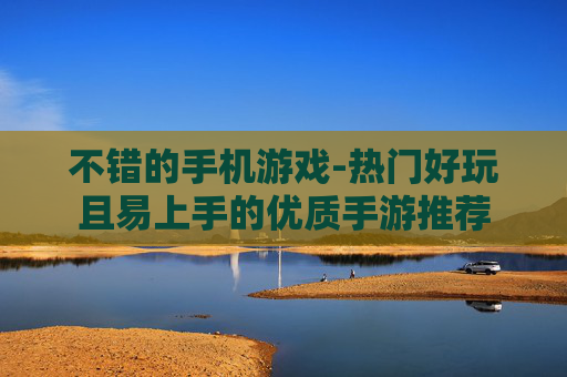 不错的手机游戏-热门好玩且易上手的优质手游推荐