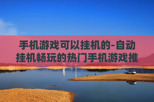 手机游戏可以挂机的-自动挂机畅玩的热门手机游戏推荐