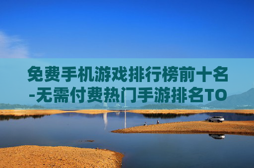 免费手机游戏排行榜前十名-无需付费热门手游排名TOP10