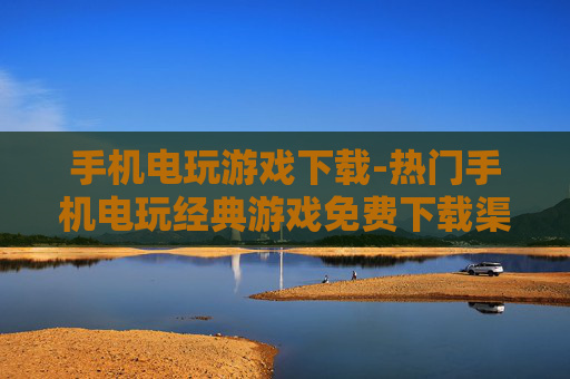 手机电玩游戏下载-热门手机电玩经典游戏免费下载渠道 手机电玩游戏下载-热门手机电玩经典游戏免费下载渠道