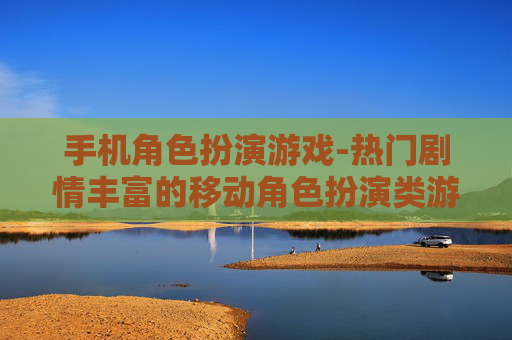 手机角色扮演游戏-热门剧情丰富的移动角色扮演类游戏