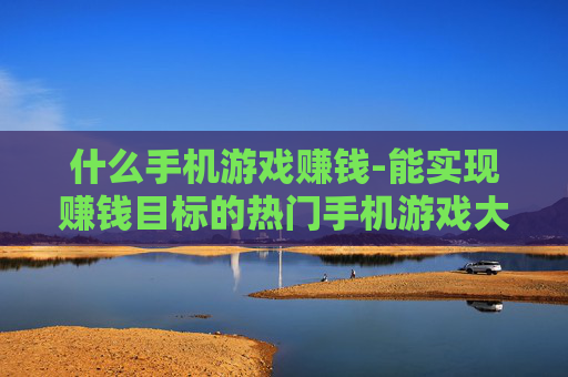什么手机游戏赚钱-能实现赚钱目标的热门手机游戏大盘点