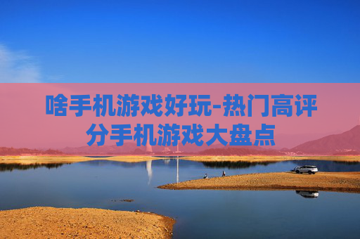 啥手机游戏好玩-热门高评分手机游戏大盘点