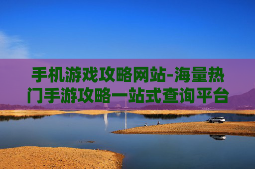 手机游戏攻略网站-海量热门手游攻略一站式查询平台